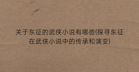 关于东征的武侠小说有哪些(探寻东征在武侠小说中的传承和演变)