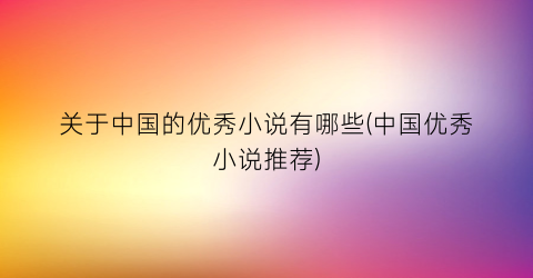 关于中国的优秀小说有哪些(中国优秀小说推荐)