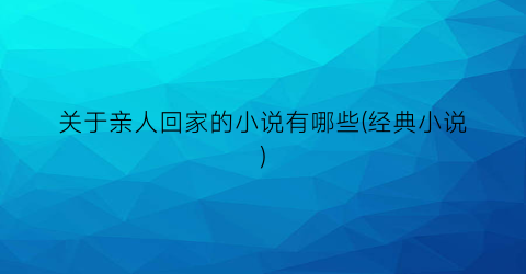 关于亲人回家的小说有哪些(经典小说)