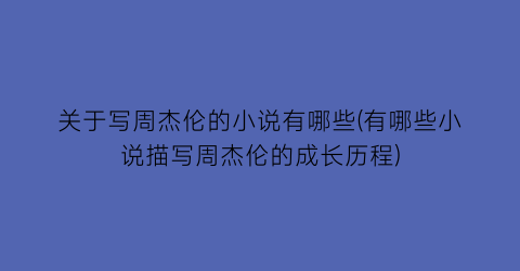 关于写周杰伦的小说有哪些(有哪些小说描写周杰伦的成长历程)