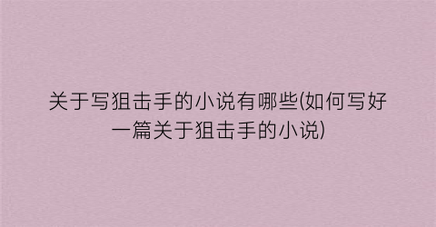 关于写狙击手的小说有哪些(如何写好一篇关于狙击手的小说)