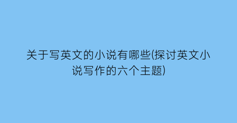 关于写英文的小说有哪些(探讨英文小说写作的六个主题)