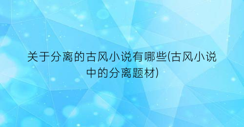 关于分离的古风小说有哪些(古风小说中的分离题材)