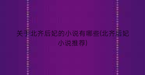 关于北齐后妃的小说有哪些(北齐后妃小说推荐)