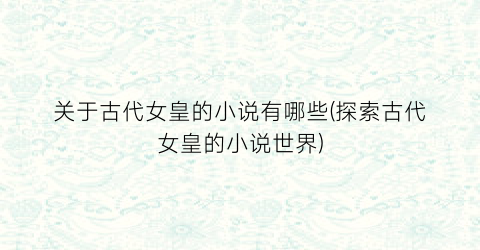 关于古代女皇的小说有哪些(探索古代女皇的小说世界)