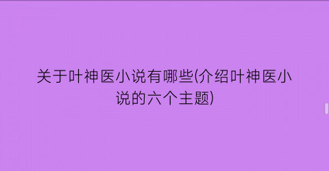 关于叶神医小说有哪些(介绍叶神医小说的六个主题)