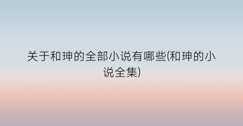 关于和珅的全部小说有哪些(和珅的小说全集)