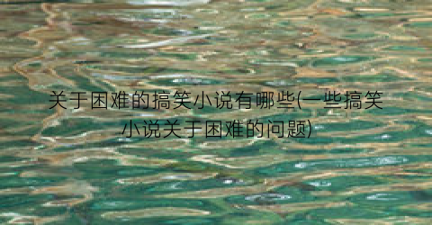 关于困难的搞笑小说有哪些(一些搞笑小说关于困难的问题)