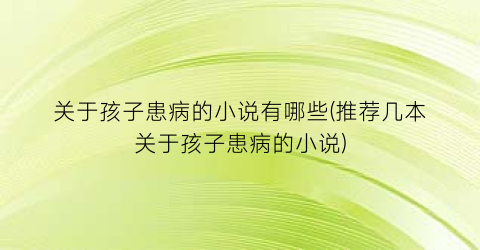 关于孩子患病的小说有哪些(推荐几本关于孩子患病的小说)