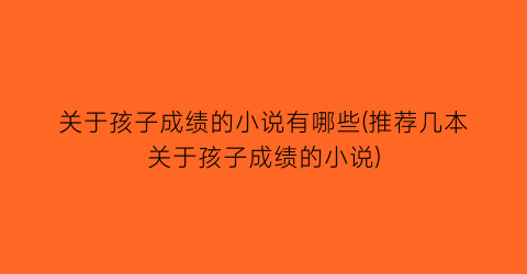 关于孩子成绩的小说有哪些(推荐几本关于孩子成绩的小说)