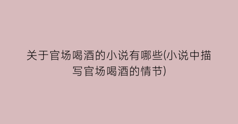 关于官场喝酒的小说有哪些(小说中描写官场喝酒的情节)