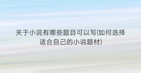 关于小说有哪些题目可以写(如何选择适合自己的小说题材)