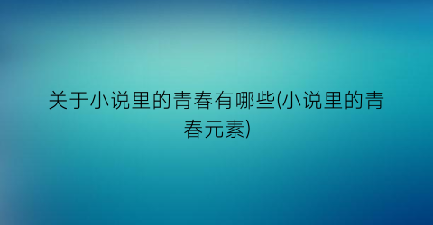 关于小说里的青春有哪些(小说里的青春元素)