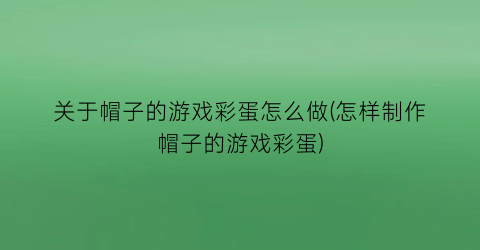 关于帽子的游戏彩蛋怎么做(怎样制作帽子的游戏彩蛋)