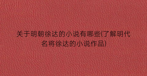 关于明朝徐达的小说有哪些(了解明代名将徐达的小说作品)