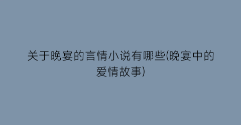 关于晚宴的言情小说有哪些(晚宴中的爱情故事)