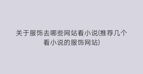 关于服饰去哪些网站看小说(推荐几个看小说的服饰网站)