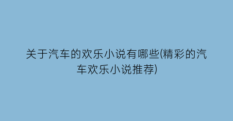 关于汽车的欢乐小说有哪些(精彩的汽车欢乐小说推荐)