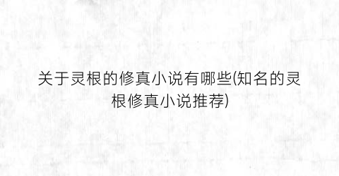 关于灵根的修真小说有哪些(知名的灵根修真小说推荐)