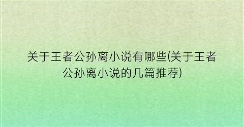关于王者公孙离小说有哪些(关于王者公孙离小说的几篇推荐)