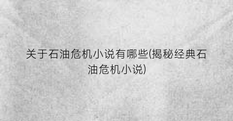关于石油危机小说有哪些(揭秘经典石油危机小说)