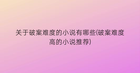 关于破案难度的小说有哪些(破案难度高的小说推荐)