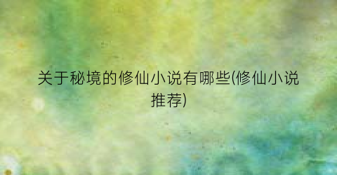关于秘境的修仙小说有哪些(修仙小说推荐)