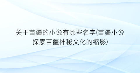 关于苗疆的小说有哪些名字(苗疆小说探索苗疆神秘文化的缩影)