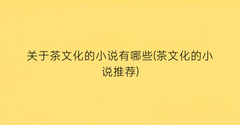关于茶文化的小说有哪些(茶文化的小说推荐)
