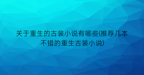 关于重生的古装小说有哪些(推荐几本不错的重生古装小说)