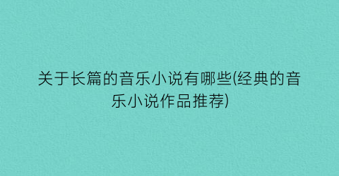 关于长篇的音乐小说有哪些(经典的音乐小说作品推荐)