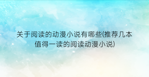 关于阅读的动漫小说有哪些(推荐几本值得一读的阅读动漫小说)