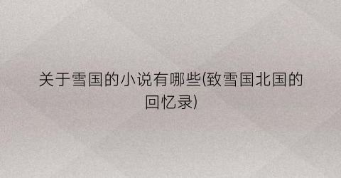 关于雪国的小说有哪些(致雪国北国的回忆录)
