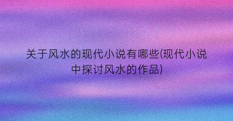 关于风水的现代小说有哪些(现代小说中探讨风水的作品)