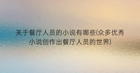 关于餐厅人员的小说有哪些(众多优秀小说创作出餐厅人员的世界)