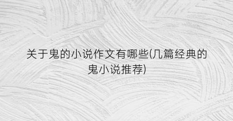 关于鬼的小说作文有哪些(几篇经典的鬼小说推荐)