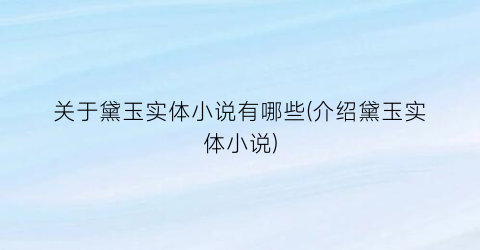 关于黛玉实体小说有哪些(介绍黛玉实体小说)