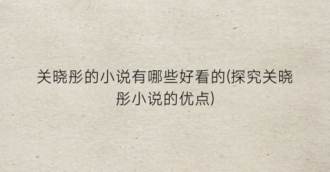 关晓彤的小说有哪些好看的(探究关晓彤小说的优点)