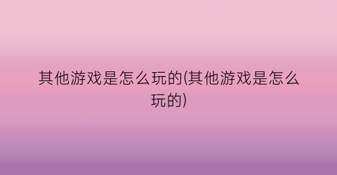 其他游戏是怎么玩的(其他游戏是怎么玩的)