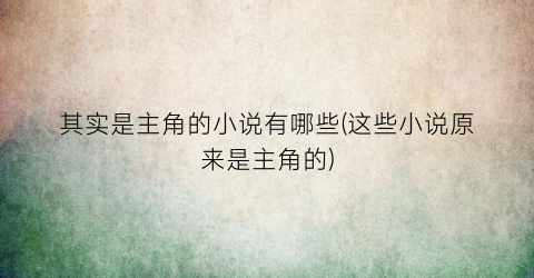 其实是主角的小说有哪些(这些小说原来是主角的)