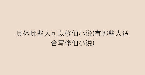 具体哪些人可以修仙小说(有哪些人适合写修仙小说)