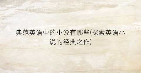 典范英语中的小说有哪些(探索英语小说的经典之作)