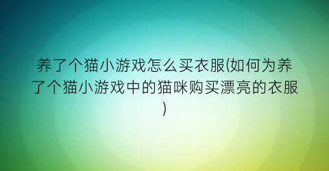 “养了个猫小游戏怎么买衣服(如何为养了个猫小游戏中的猫咪购买漂亮的衣服)