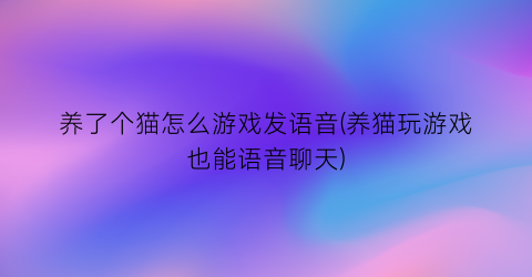 “养了个猫怎么游戏发语音(养猫玩游戏也能语音聊天)