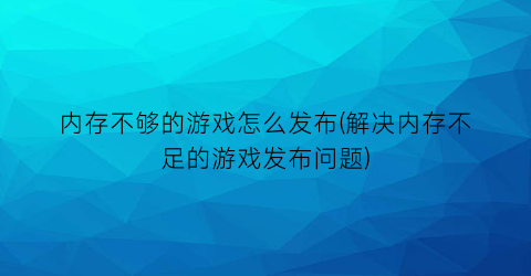 内存不够的游戏怎么发布(解决内存不足的游戏发布问题)