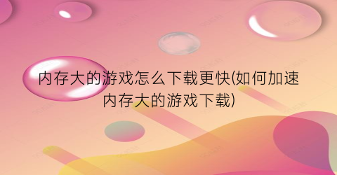 内存大的游戏怎么下载更快(如何加速内存大的游戏下载)