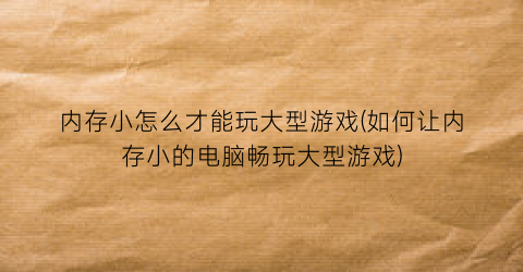 内存小怎么才能玩大型游戏(如何让内存小的电脑畅玩大型游戏)