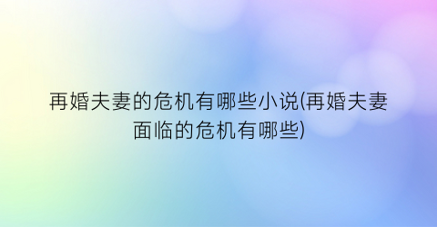 再婚夫妻的危机有哪些小说(再婚夫妻面临的危机有哪些)