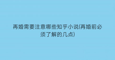 再婚需要注意哪些知乎小说(再婚前必须了解的几点)