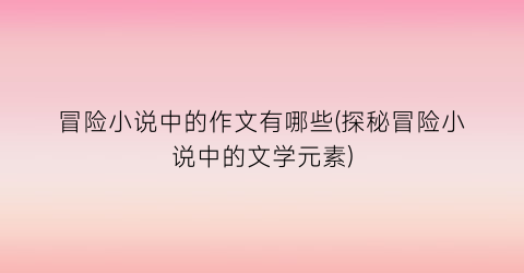 冒险小说中的作文有哪些(探秘冒险小说中的文学元素)